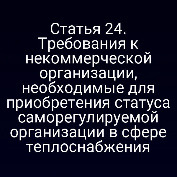 Статья 24. Требования к некоммерческой организации, необходимые для приобретения статуса саморегулируемой организации в сфере теплоснабжения