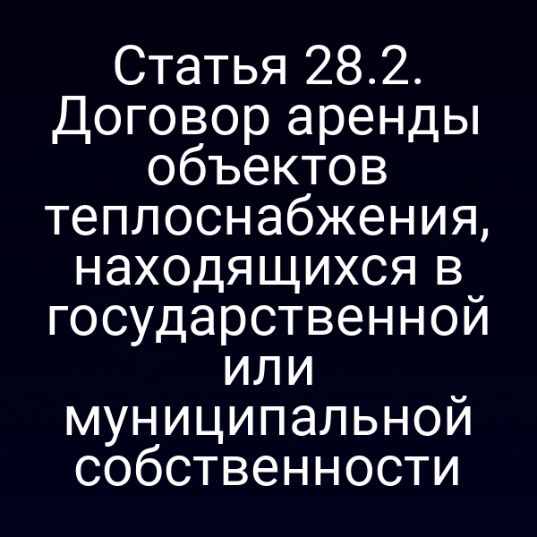 Статья 28.2. Договор аренды объектов теплоснабжения, находящихся в государственной или муниципальной собственности