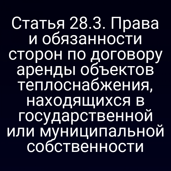 Статья 28.3. Права и обязанности сторон по договору аренды объектов теплоснабжения, находящихся в государственной или муниципальной собственности