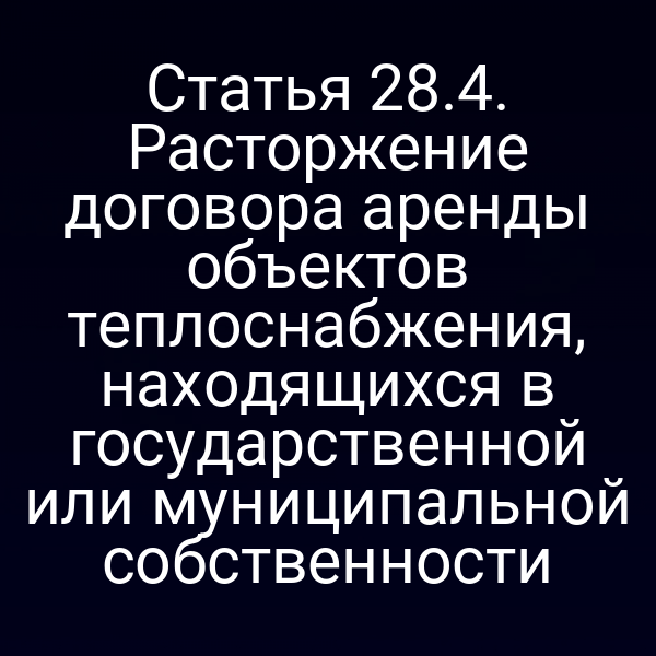 Статья 28.4. Расторжение договора аренды объектов теплоснабжения, находящихся в государственной или муниципальной собственности