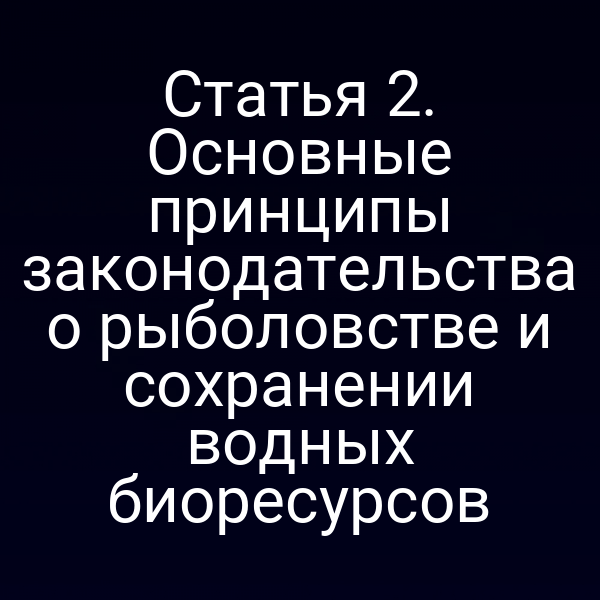 Статья 2. Основные принципы законодательства о рыболовстве и сохранении водных биоресурсов