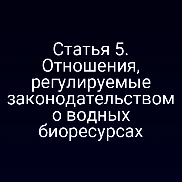 Статья 5. Отношения, регулируемые законодательством о водных биоресурсах
