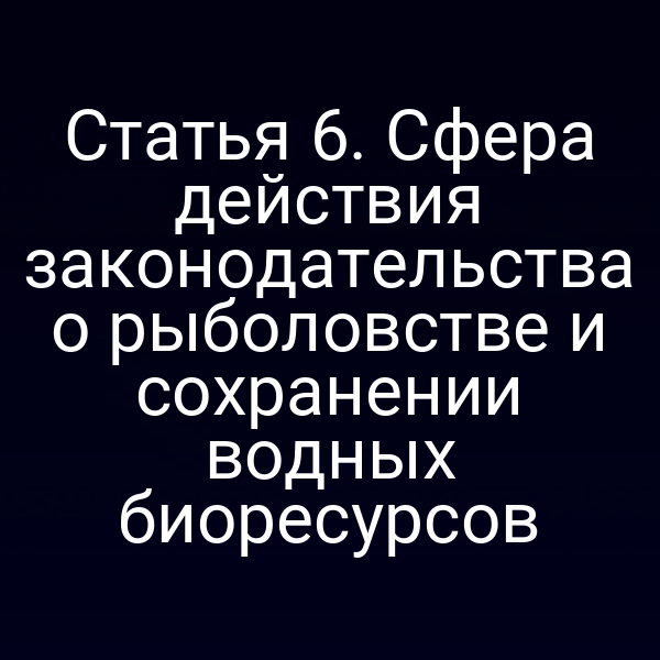 Статья 6. Сфера действия законодательства о рыболовстве и сохранении водных биоресурсов
