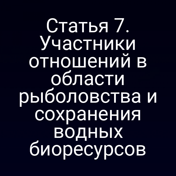 Статья 7. Участники отношений в области рыболовства и сохранения водных биоресурсов