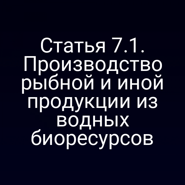 Статья 7.1. Производство рыбной и иной продукции из водных биоресурсов
