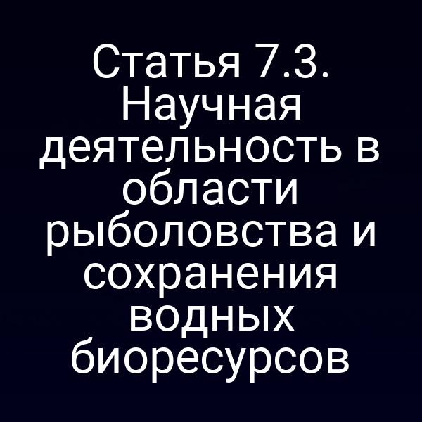 Статья 7.3. Научная деятельность в области рыболовства и сохранения водных биоресурсов