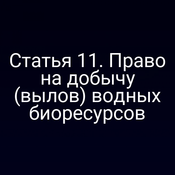 Статья 11. Право на добычу (вылов) водных биоресурсов