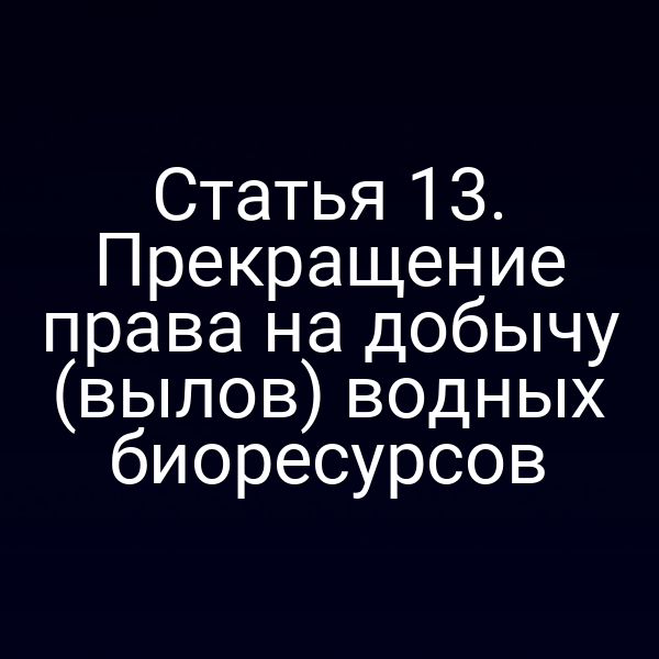 Статья 13. Прекращение права на добычу (вылов) водных биоресурсов