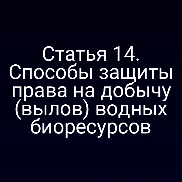 Статья 14. Способы защиты права на добычу (вылов) водных биоресурсов