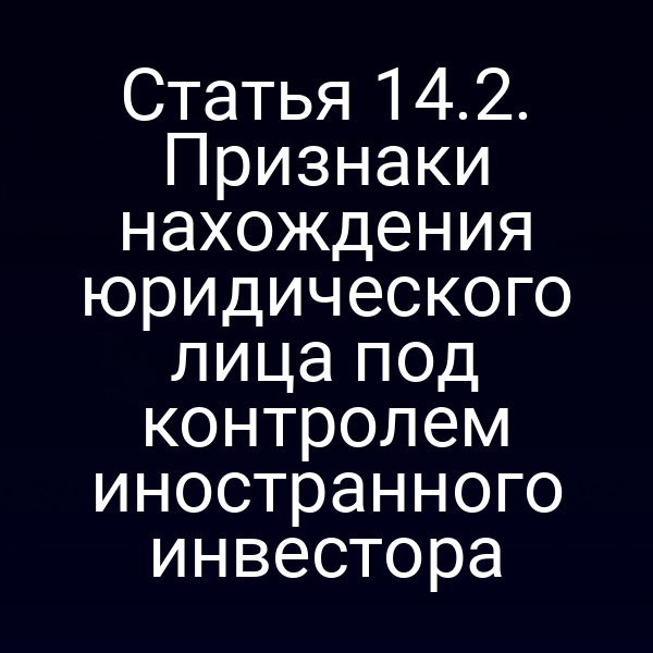 Статья 14.2. Признаки нахождения юридического лица под контролем иностранного инвестора