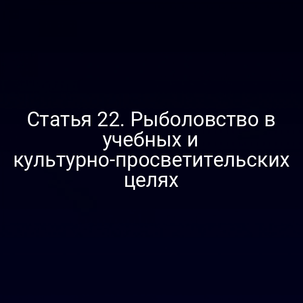 Статья 22. Рыболовство в учебных и культурно-просветительских целях