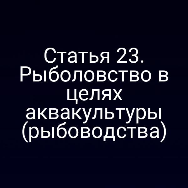 Статья 23. Рыболовство в целях аквакультуры (рыбоводства)