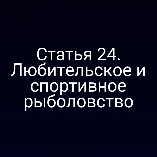 Статья 24. Любительское и спортивное рыболовство