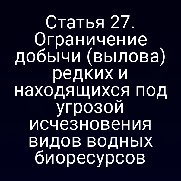 Статья 27. Ограничение добычи (вылова) редких и находящихся под угрозой исчезновения видов водных биоресурсов