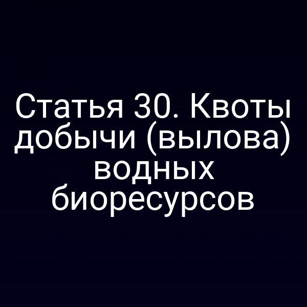 Статья 30. Квоты добычи (вылова) водных биоресурсов