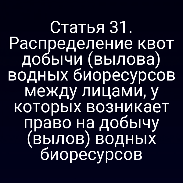 Статья 31. Распределение квот добычи (вылова) водных биоресурсов между лицами, у которых возникает право на добычу (вылов) водных биоресурсов