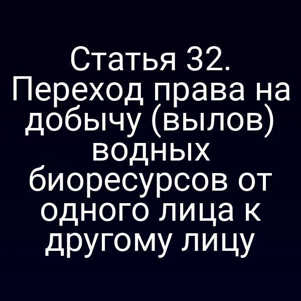 Статья 32. Переход права на добычу (вылов) водных биоресурсов от одного лица к другому лицу