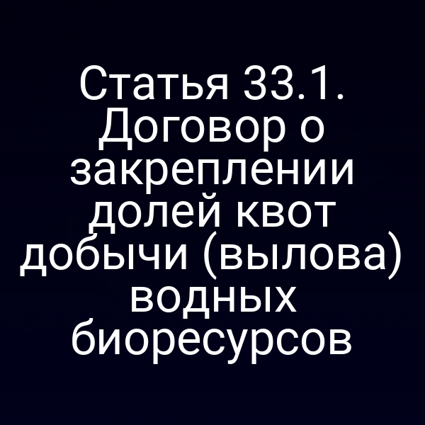 Статья 33.1. Договор о закреплении долей квот добычи (вылова) водных биоресурсов
