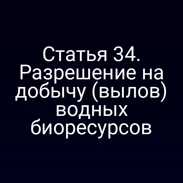 Статья 34. Разрешение на добычу (вылов) водных биоресурсов