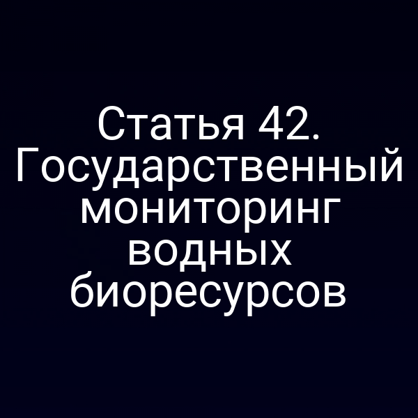 Статья 42. Государственный мониторинг водных биоресурсов