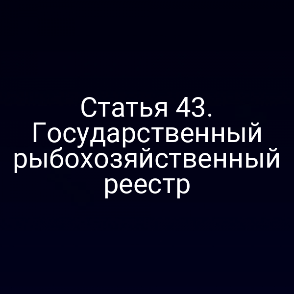 Статья 43. Государственный рыбохозяйственный реестр