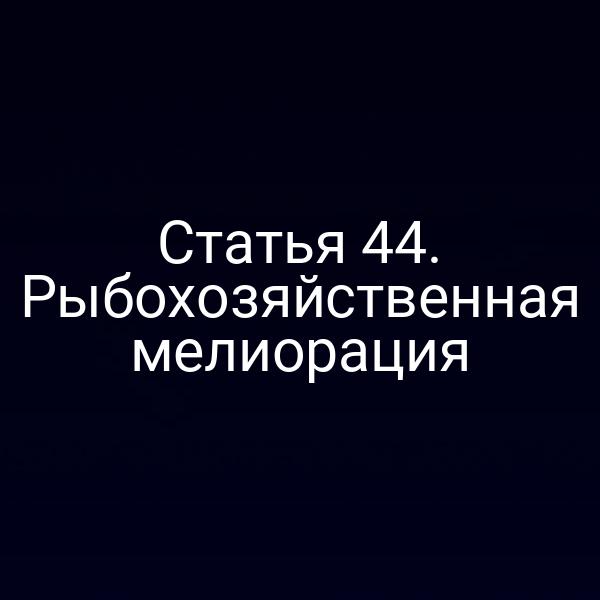 Статья 44. Рыбохозяйственная мелиорация