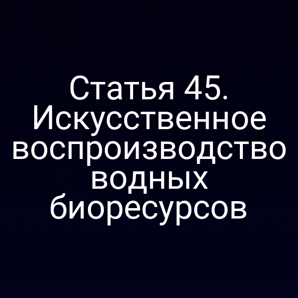 Статья 45. Искусственное воспроизводство водных биоресурсов