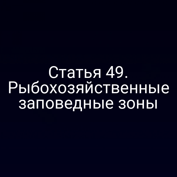Статья 49. Рыбохозяйственные заповедные зоны