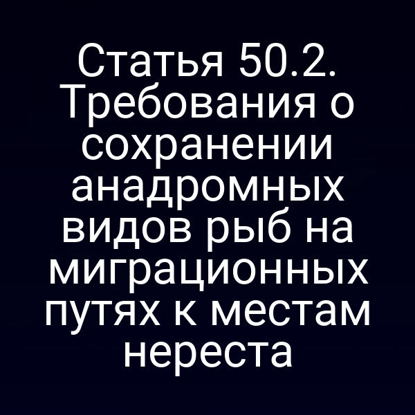 Статья 50.2. Требования о сохранении анадромных видов рыб на миграционных путях к местам нереста