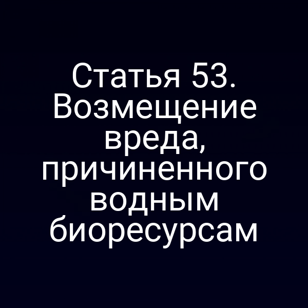 Статья 53. Возмещение вреда, причиненного водным биоресурсам