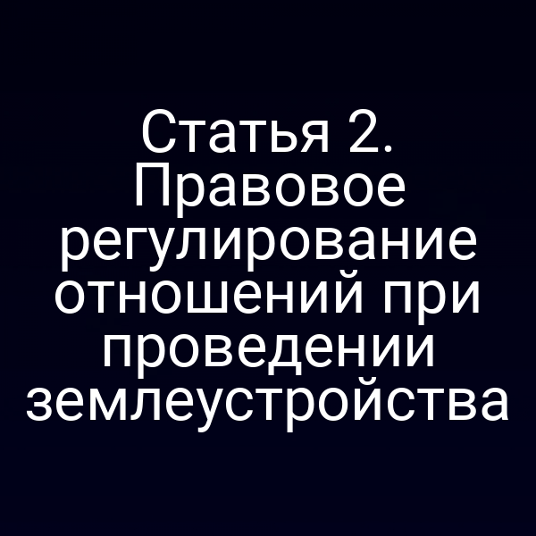 Статья 2. Правовое регулирование отношений при проведении землеустройства
