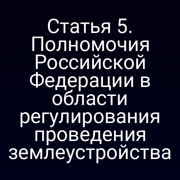 Статья 5. Полномочия Российской Федерации в области регулирования проведения землеустройства