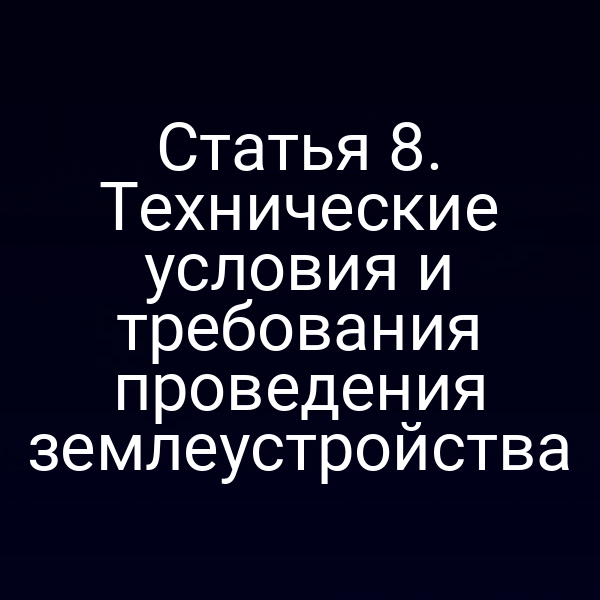 Статья 8. Технические условия и требования проведения землеустройства