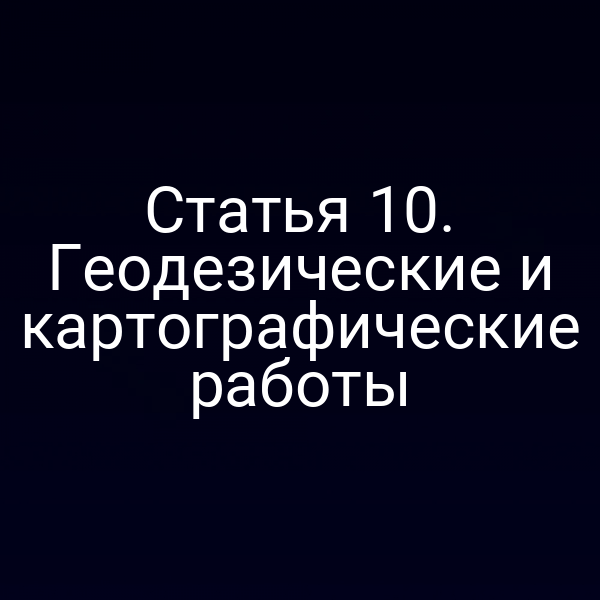 Статья 10. Геодезические и картографические работы
