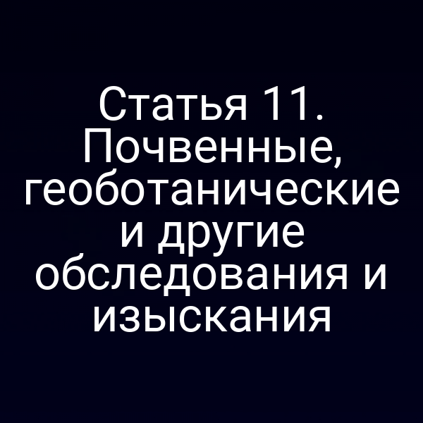 Статья 11. Почвенные, геоботанические и другие обследования и изыскания