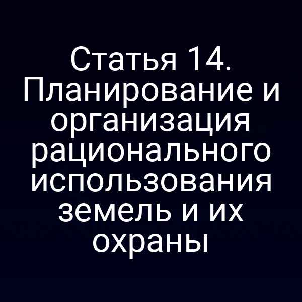 Статья 14. Планирование и организация рационального использования земель и их охраны