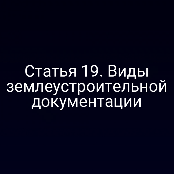 Статья 19. Виды землеустроительной документации
