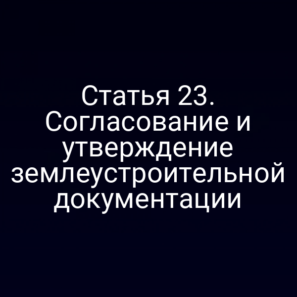 Статья 23. Согласование и утверждение землеустроительной документации