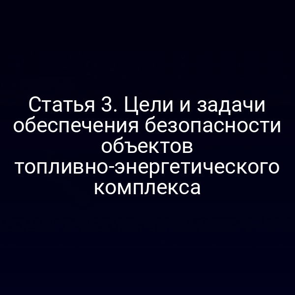 Статья 3. Цели и задачи обеспечения безопасности объектов топливно-энергетического комплекса