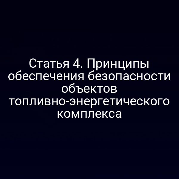Статья 4. Принципы обеспечения безопасности объектов топливно-энергетического комплекса