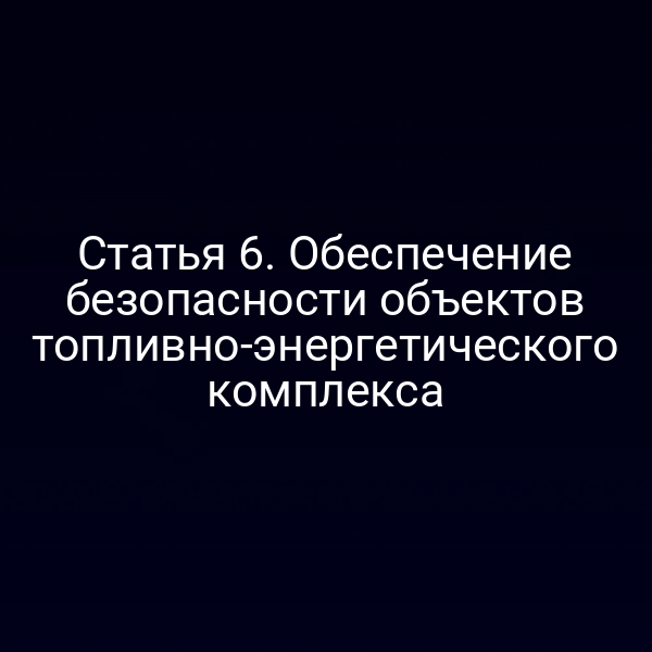 Статья 6. Обеспечение безопасности объектов топливно-энергетического комплекса