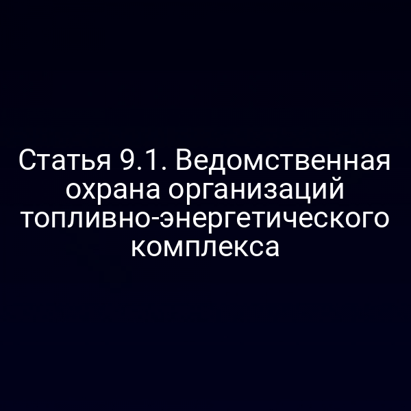 Статья 9.1. Ведомственная охрана организаций топливно-энергетического комплекса