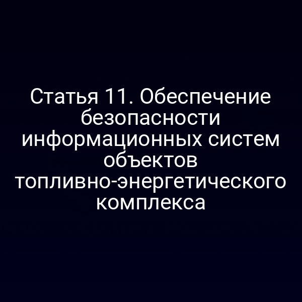 Статья 11. Обеспечение безопасности информационных систем объектов топливно-энергетического комплекса