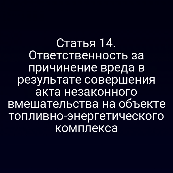 Статья 14. Ответственность за причинение вреда в результате совершения акта незаконного вмешательства на объекте топливно-энергетического комплекса