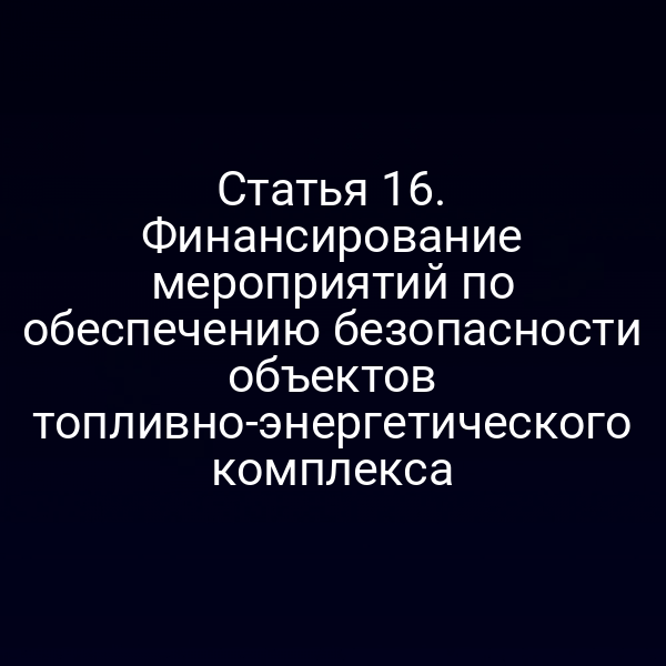 Статья 16. Финансирование мероприятий по обеспечению безопасности объектов топливно-энергетического комплекса