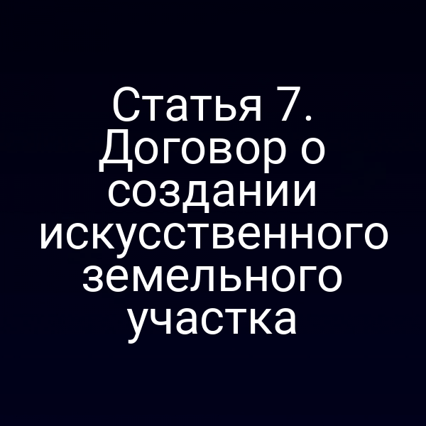 Статья 7. Договор о создании искусственного земельного участка