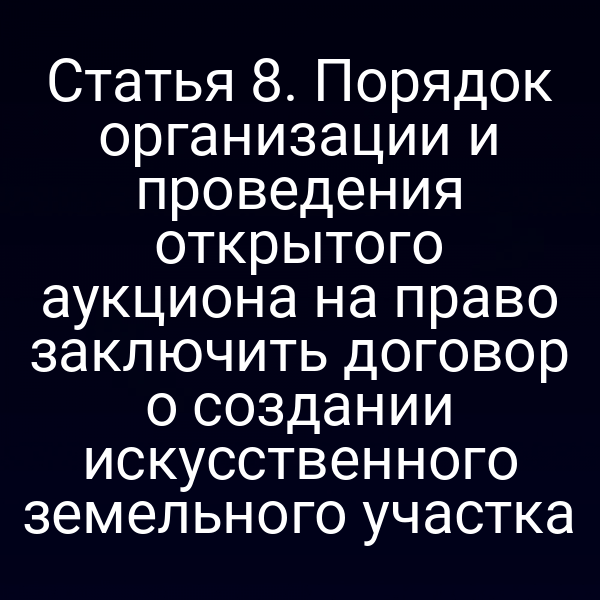 Статья 8. Порядок организации и проведения открытого аукциона на право заключить договор о создании искусственного земельного участка