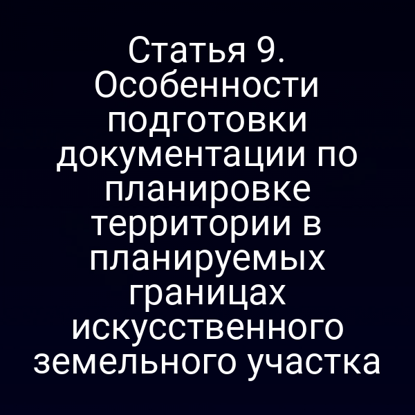 Статья 9. Особенности подготовки документации по планировке территории в планируемых границах искусственного земельного участка