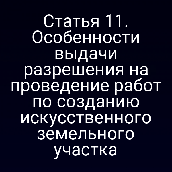 Статья 11. Особенности выдачи разрешения на проведение работ по созданию искусственного земельного участка