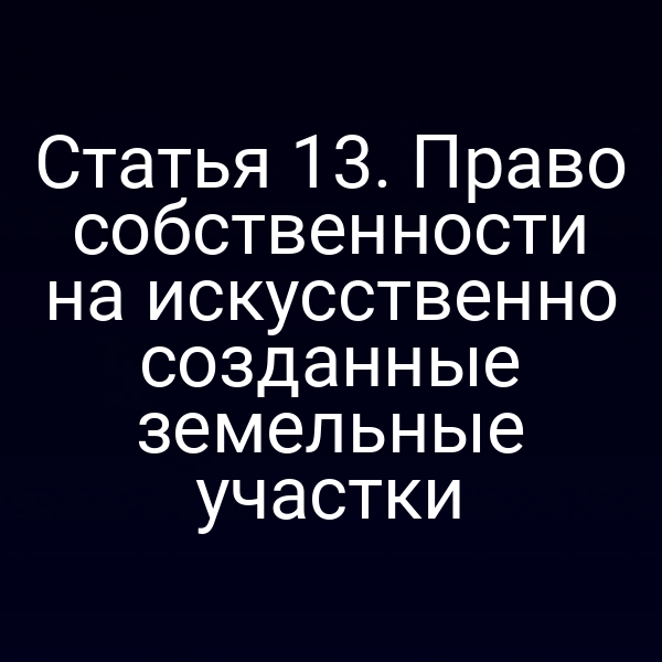 Статья 13. Право собственности на искусственно созданные земельные участки